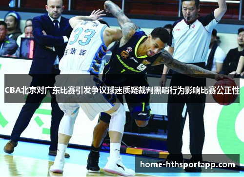 CBA北京对广东比赛引发争议球迷质疑裁判黑哨行为影响比赛公正性