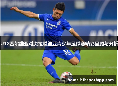 U18塞尔维亚对决拉脱维亚青少年足球赛精彩回顾与分析
