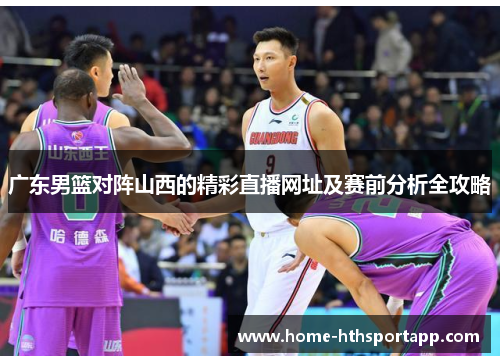 广东男篮对阵山西的精彩直播网址及赛前分析全攻略