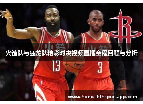 火箭队与猛龙队精彩对决视频直播全程回顾与分析