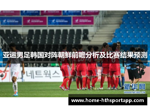 亚运男足韩国对阵朝鲜前瞻分析及比赛结果预测