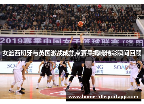 女篮西班牙与英国激战成焦点赛果揭晓精彩瞬间回顾